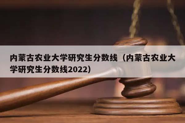 内蒙古农业大学研究生分数线（内蒙古农业大学研究生分数线2022）