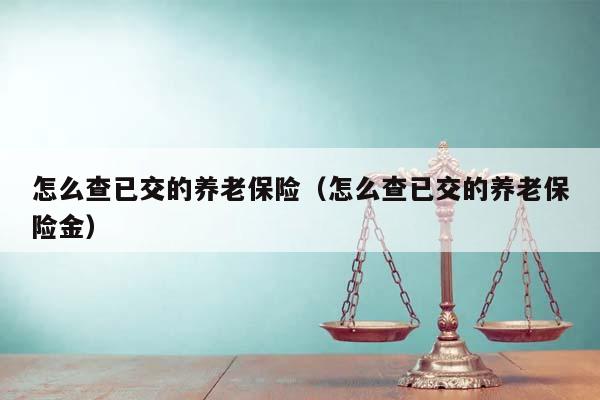 怎么查已交的养老保险（怎么查已交的养老保险金）