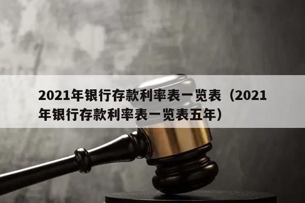 2021年银行存款利率表一览表（2021年银行存款利率表一览表五年）