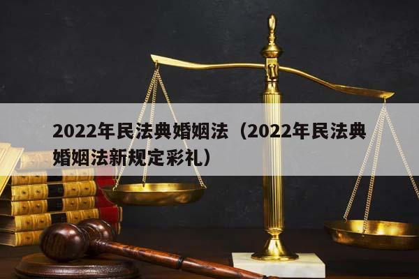 2022年民法典婚姻法（2022年民法典婚姻法新规定彩礼）