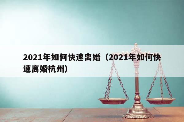 2021年如何快速离婚（2021年如何快速离婚杭州）