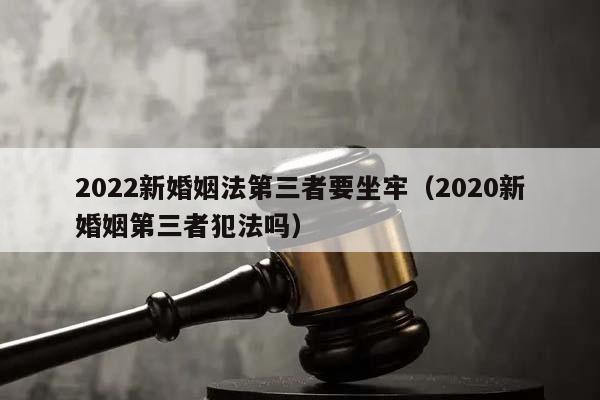 2022新婚姻法第三者要坐牢（2020新婚姻第三者犯法吗）