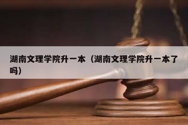 湖南文理学院升一本（湖南文理学院升一本了吗）