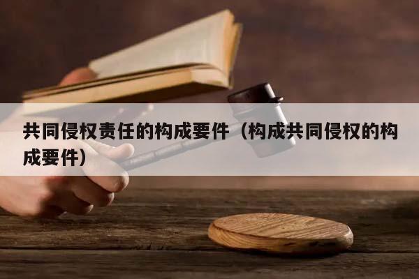 共同侵权责任的构成要件（构成共同侵权的构成要件）