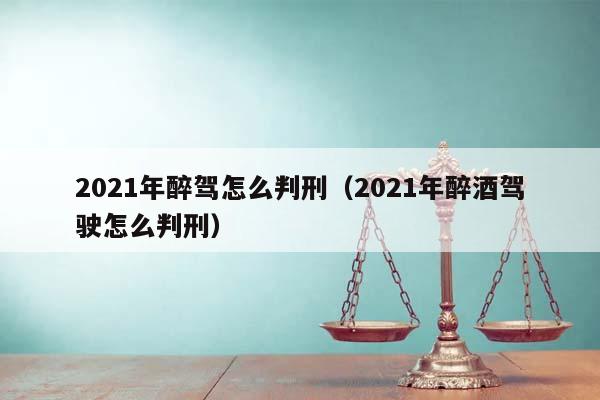 2021年醉驾怎么判刑（2021年醉酒驾驶怎么判刑）