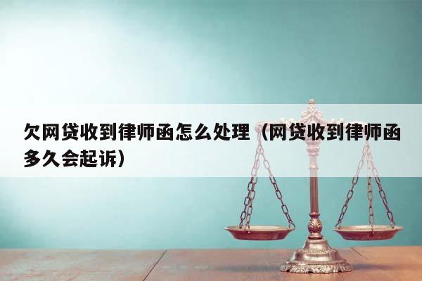 欠网贷收到律师函怎么处理（网贷收到律师函多久会起诉）