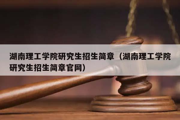 湖南理工学院研究生招生简章（湖南理工学院研究生招生简章官网）