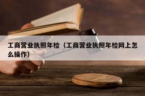 工商营业执照年检（工商营业执照年检网上怎么操作）