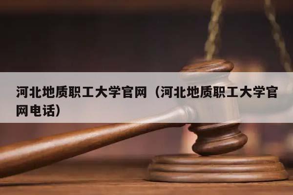 河北地质职工大学官网（河北地质职工大学官网电话）