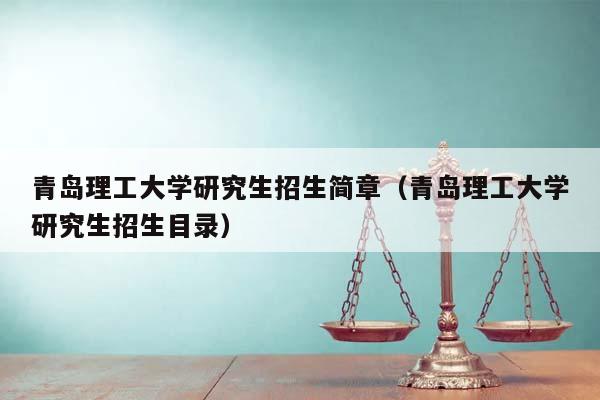 青岛理工大学研究生招生简章（青岛理工大学研究生招生目录）