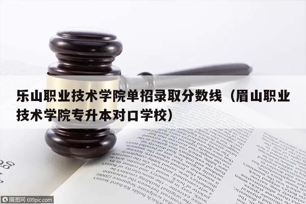 乐山职业技术学院单招录取分数线（眉山职业技术学院专升本对口学校）