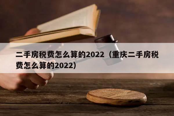 二手房税费怎么算的2022（重庆二手房税费怎么算的2022）