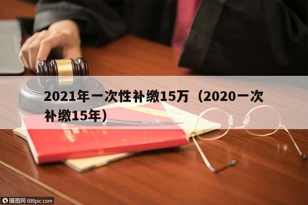 2021年一次性补缴15万（2020一次补缴15年）