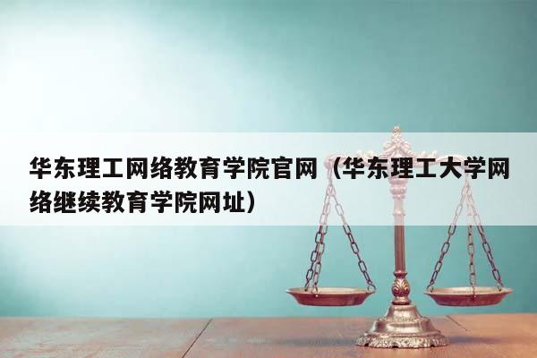 华东理工网络教育学院官网（华东理工大学网络继续教育学院网址）