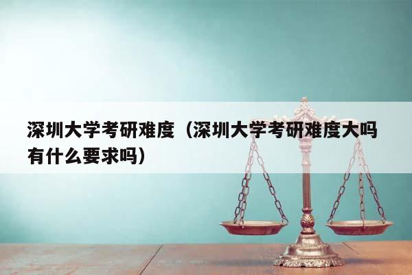 深圳大学考研难度（深圳大学考研难度大吗 有什么要求吗）