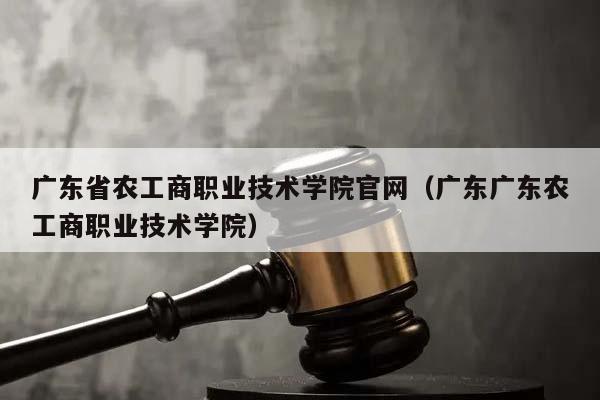 广东省农工商职业技术学院官网（广东广东农工商职业技术学院）