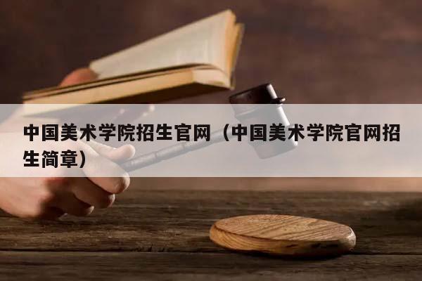 中国美术学院招生官网（中国美术学院官网招生简章）