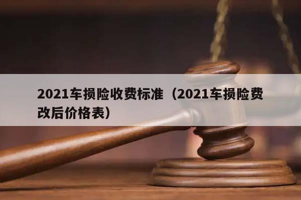 2021车损险收费标准（2021车损险费改后价格表）