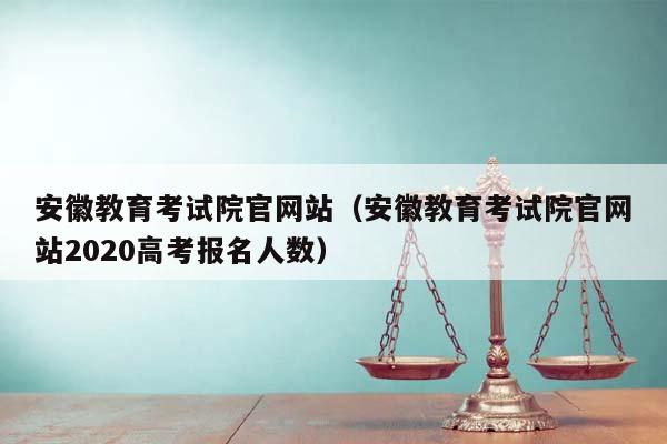 安徽教育考试院官网站（安徽教育考试院官网站2020高考报名人数）