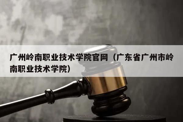 广州岭南职业技术学院官网（广东省广州市岭南职业技术学院）