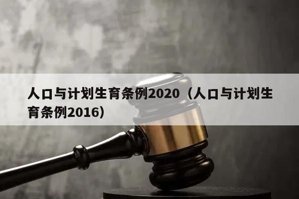 人口与计划生育条例2020（人口与计划生育条例2016）