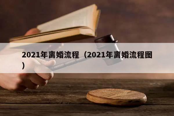 2021年离婚流程（2021年离婚流程图）