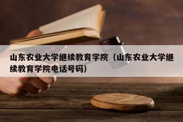 山东农业大学继续教育学院（山东农业大学继续教育学院电话号码）