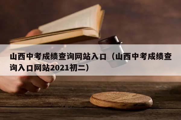 山西中考成绩查询网站入口（山西中考成绩查询入口网站2021初二）