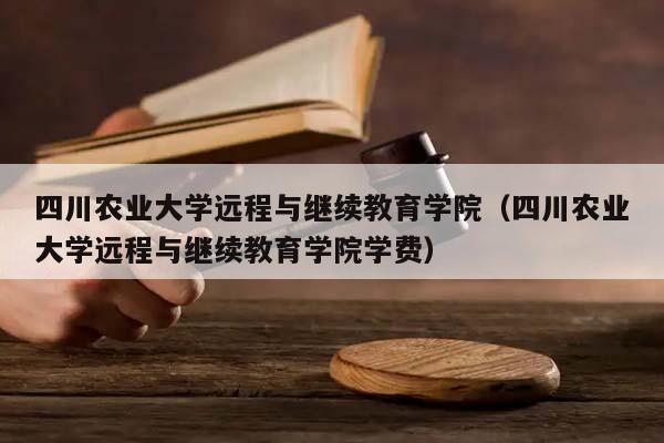 四川农业大学远程与继续教育学院（四川农业大学远程与继续教育学院学费）