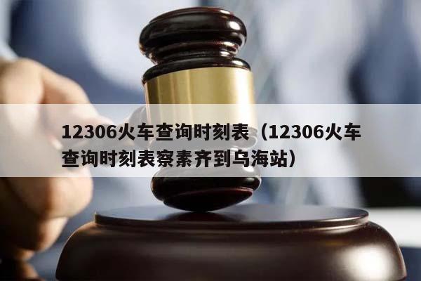 12306火车查询时刻表（12306火车查询时刻表察素齐到乌海站）