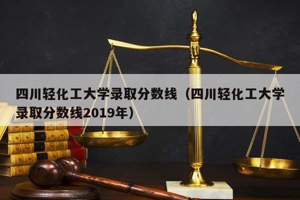 四川轻化工大学录取分数线（四川轻化工大学录取分数线2019年）