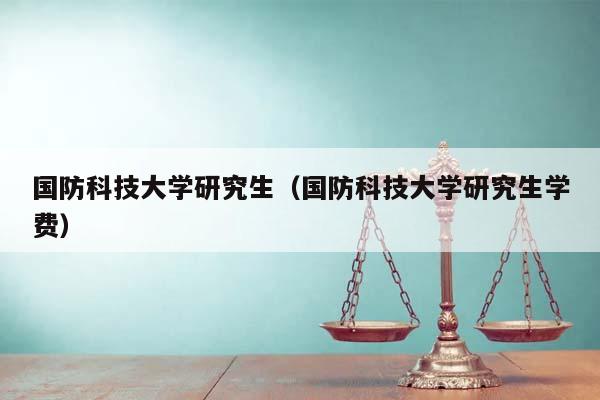 国防科技大学研究生（国防科技大学研究生学费）