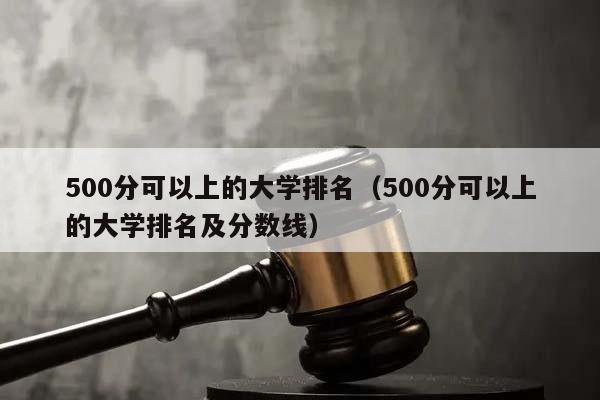 500分可以上的大学排名（500分可以上的大学排名及分数线）