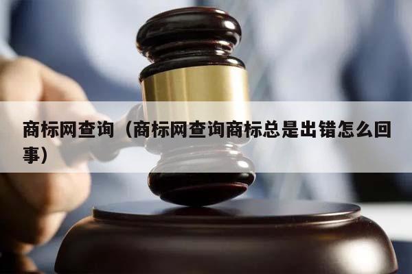 商标网查询（商标网查询商标总是出错怎么回事）