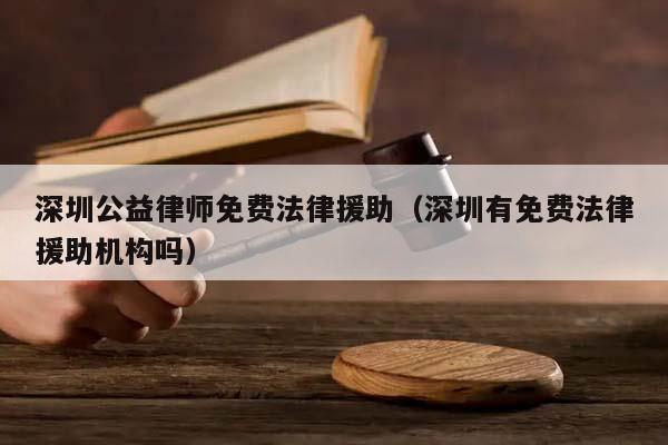 深圳公益律师免费法律援助（深圳有免费法律援助机构吗）