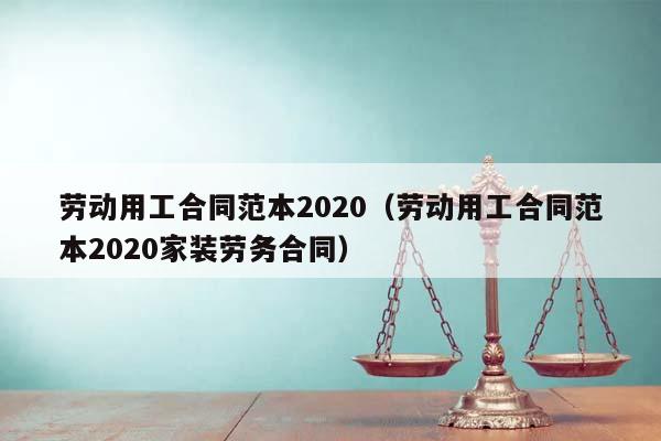 劳动用工合同范本2020（劳动用工合同范本2020家装劳务合同）