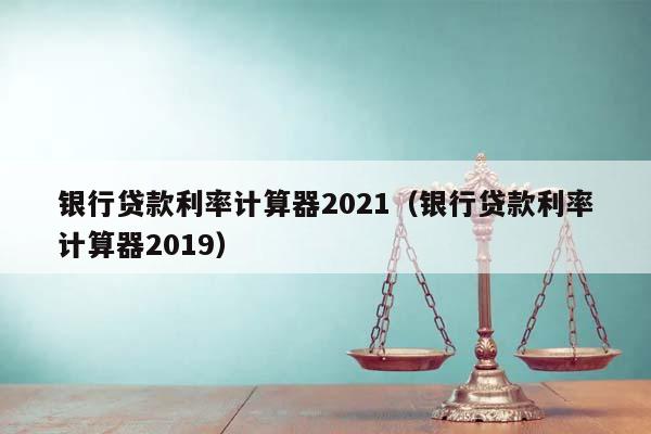 银行贷款利率计算器2021（银行贷款利率计算器2019）