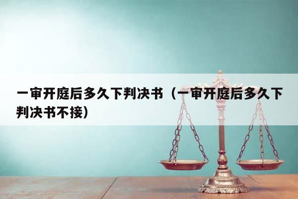 一审开庭后多久下判决书（一审开庭后多久下判决书不接）