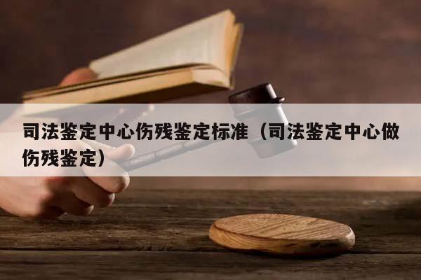 司法鉴定中心伤残鉴定标准（司法鉴定中心做伤残鉴定）