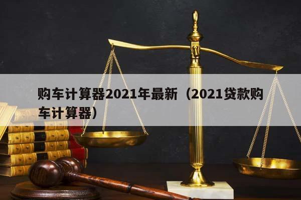 购车计算器2021年最新（2021贷款购车计算器）