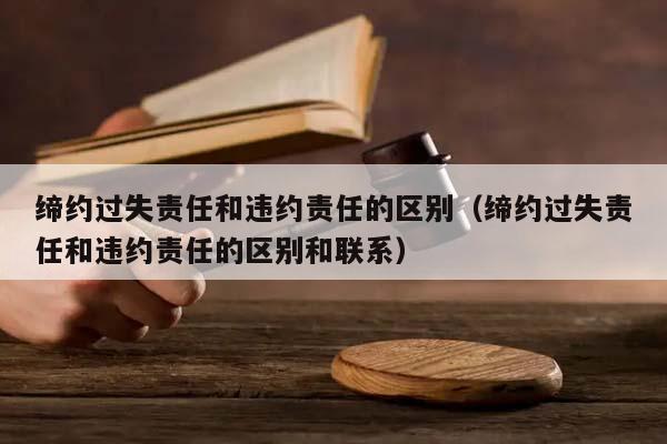 缔约过失责任和违约责任的区别（缔约过失责任和违约责任的区别和联系）