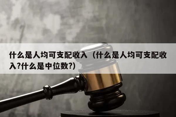 什么是人均可支配收入（什么是人均可支配收入?什么是中位数?）