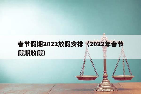 春节假期2022放假安排（2022年春节假期放假）