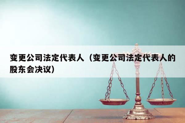 变更公司法定代表人（变更公司法定代表人的股东会决议）