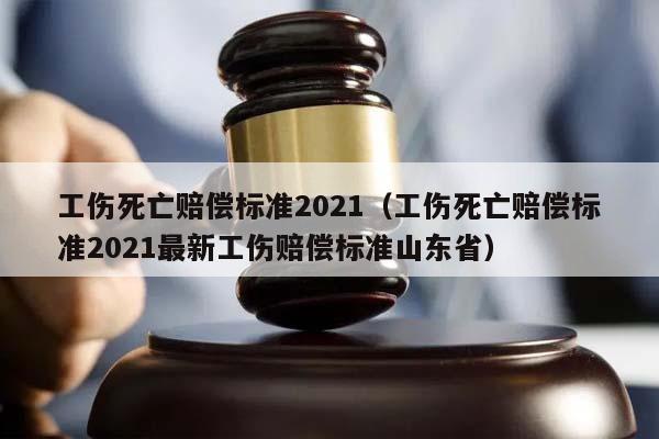 工伤死亡赔偿标准2021（工伤死亡赔偿标准2021最新工伤赔偿标准山东省）