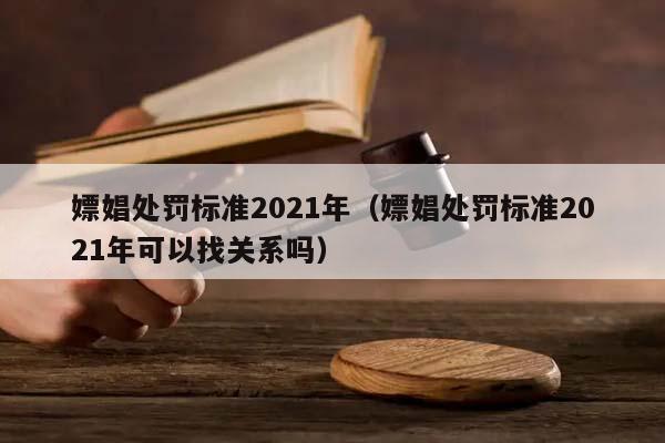 嫖娼处罚标准2021年（嫖娼处罚标准2021年可以找关系吗）