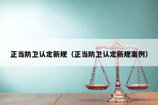 正当防卫认定新规（正当防卫认定新规案例）