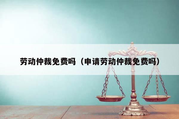 劳动仲裁免费吗（申请劳动仲裁免费吗）