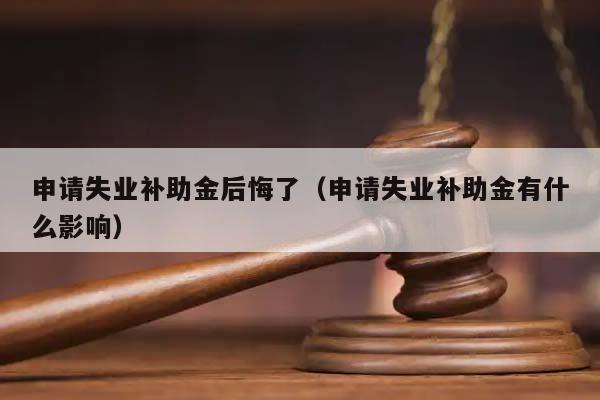 申请失业补助金后悔了（申请失业补助金有什么影响）