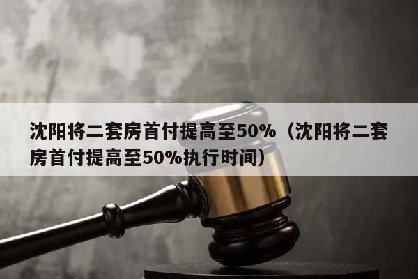 沈阳将二套房首付提高至50%（沈阳将二套房首付提高至50%执行时间）